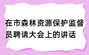 在市森林資源保護(hù)監(jiān)督員聘請(qǐng)大會(huì)上的講話
