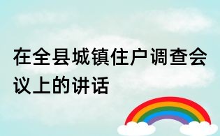 在全縣城鎮(zhèn)住戶調查會議上的講話