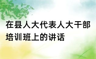在縣人大代表人大干部培訓班上的講話