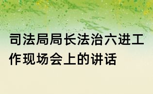 司法局局長法治六進工作現場會上的講話