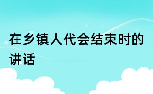 在鄉(xiāng)鎮(zhèn)人代會(huì)結(jié)束時(shí)的講話
