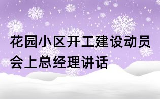 花園小區(qū)開(kāi)工建設(shè)動(dòng)員會(huì)上總經(jīng)理講話