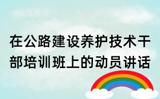 在公路建設(shè)養(yǎng)護(hù)技術(shù)干部培訓(xùn)班上的動(dòng)員講話