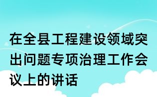 在全縣工程建設領域突出問題專項治理工作會議上的講話