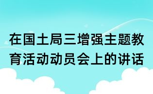 在國土局三增強主題教育活動動員會上的講話