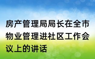 房產管理局局長在全市物業管理進社區工作會議上的講話