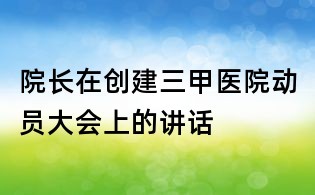 院長(zhǎng)在創(chuàng)建三甲醫(yī)院動(dòng)員大會(huì)上的講話(huà)