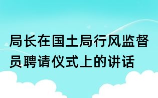 局長在國土局行風(fēng)監(jiān)督員聘請儀式上的講話