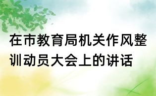 在市教育局機關作風整訓動員大會上的講話