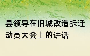 縣領導在舊城改造拆遷動員大會上的講話