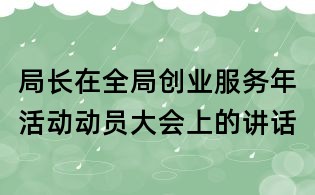 局長在全局創(chuàng)業(yè)服務(wù)年活動(dòng)動(dòng)員大會上的講話