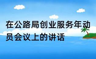 在公路局創(chuàng)業(yè)服務年動員會議上的講話