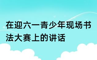 在迎六一青少年現(xiàn)場(chǎng)書法大賽上的講話