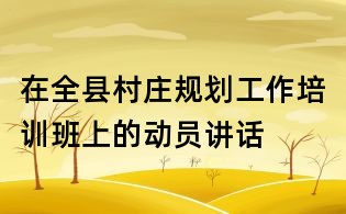 在全縣村莊規劃工作培訓班上的動員講話