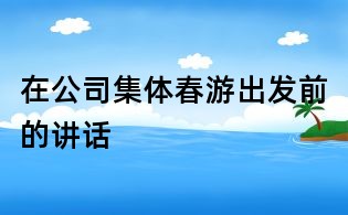在公司集體春游出發(fā)前的講話