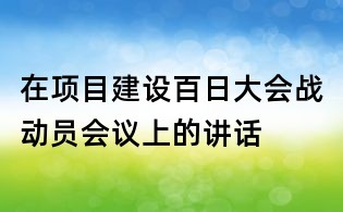 在項目建設百日大會戰動員會議上的講話
