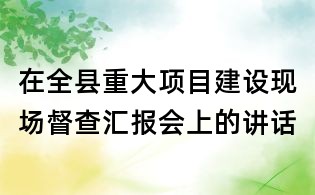 在全縣重大項目建設現場督查匯報會上的講話