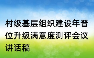 村級基層組織建設年晉位升級滿意度測評會議講話稿