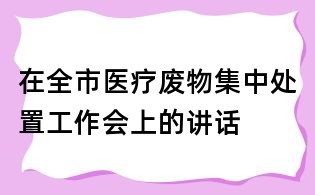 在全市醫療廢物集中處置工作會上的講話