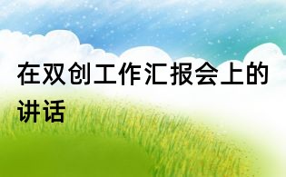 在雙創(chuàng)工作匯報(bào)會(huì)上的講話