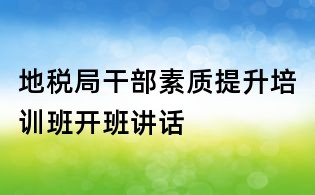地稅局干部素質提升培訓班開班講話
