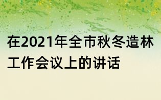 在2021年全市秋冬造林工作會議上的講話