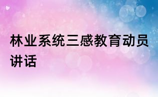 林業(yè)系統(tǒng)三感教育動(dòng)員講話