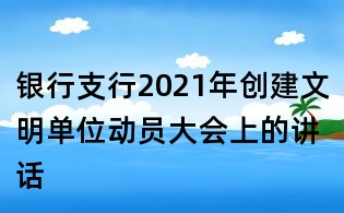 銀行支行2021年創(chuàng)建文明單位動(dòng)員大會(huì)上的講話