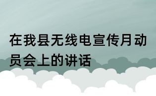 在我縣無(wú)線電宣傳月動(dòng)員會(huì)上的講話