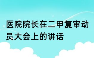 醫院院長在二甲復審動員大會上的講話