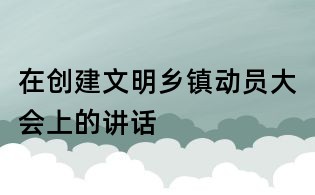 在創建文明鄉鎮動員大會上的講話