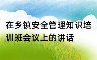 在鄉(xiāng)鎮(zhèn)安全管理知識培訓(xùn)班會議上的講話
