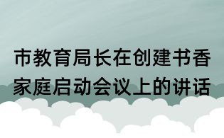 市教育局長在創建書香家庭啟動會議上的講話