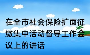 在全市社會保險擴面征繳集中活動督導工作會議上的講話