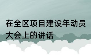 在全區(qū)項(xiàng)目建設(shè)年動(dòng)員大會(huì)上的講話
