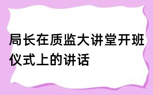 局長在質(zhì)監(jiān)大講堂開班儀式上的講話