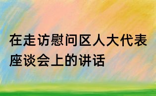 在走訪慰問區人大代表座談會上的講話