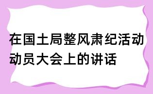 在國土局整風肅紀活動動員大會上的講話