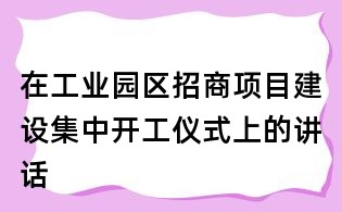 在工業(yè)園區(qū)招商項目建設(shè)集中開工儀式上的講話