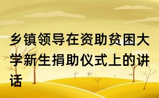 鄉鎮領導在資助貧困大學新生捐助儀式上的講話