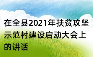 在全縣2021年扶貧攻堅示范村建設啟動大會上的講話