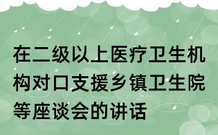 在二級(jí)以上醫(yī)療衛(wèi)生機(jī)構(gòu)對(duì)口支援鄉(xiāng)鎮(zhèn)衛(wèi)生院等座談會(huì)的講話(huà)