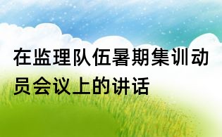 在監(jiān)理隊伍暑期集訓(xùn)動員會議上的講話