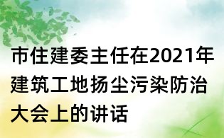 市住建委主任在2021年建筑工地揚塵污染防治大會上的講話