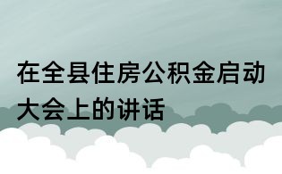 在全縣住房公積金啟動(dòng)大會(huì)上的講話