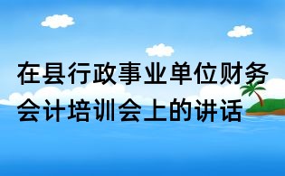 在縣行政事業(yè)單位財務(wù)會計培訓(xùn)會上的講話