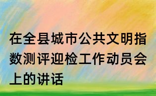 在全縣城市公共文明指數測評迎檢工作動員會上的講話