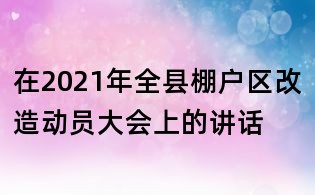 在2021年全縣棚戶區改造動員大會上的講話