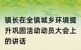鎮長在全鎮城鄉環境提升鞏固活動動員大會上的講話