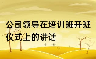 公司領導在培訓班開班儀式上的講話